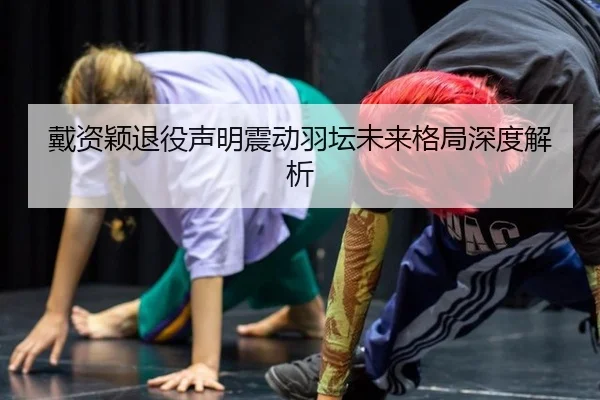 戴资颖退役声明震动羽坛未来格局深度解析