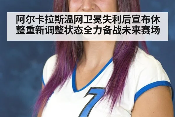 阿尔卡拉斯温网卫冕失利后宣布休整重新调整状态全力备战未来赛场