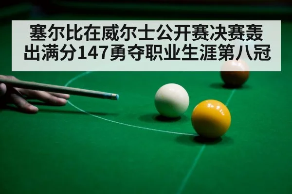 塞尔比在威尔士公开赛决赛轰出满分147勇夺职业生涯第八冠