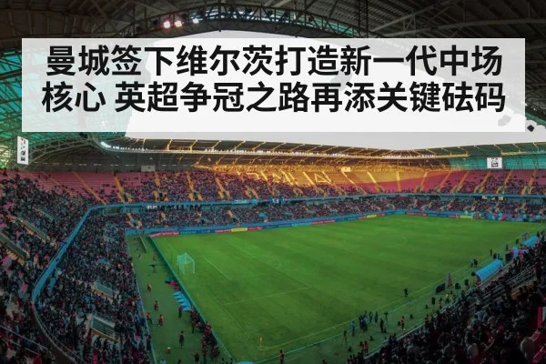曼城签下维尔茨打造新一代中场核心 英超争冠之路再添关键砝码