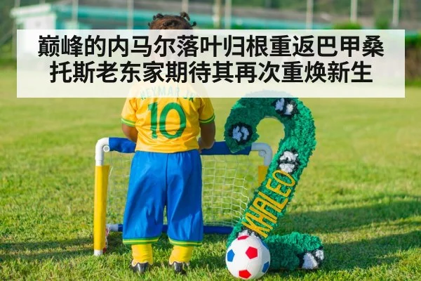巅峰的内马尔落叶归根重返巴甲桑托斯老东家期待其再次重焕新生
