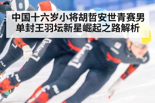 中国十六岁小将胡哲安世青赛男单封王羽坛新星崛起之路解析